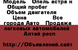  › Модель ­ Опель астра н › Общий пробег ­ 101 750 › Объем двигателя ­ 2 › Цена ­ 315 000 - Все города Авто » Продажа легковых автомобилей   . Алтай респ.